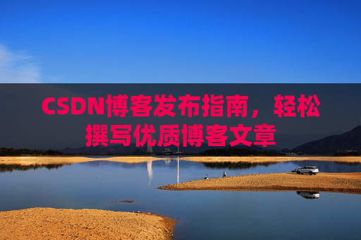 CSDN博客发布指南，轻松撰写优质博客文章